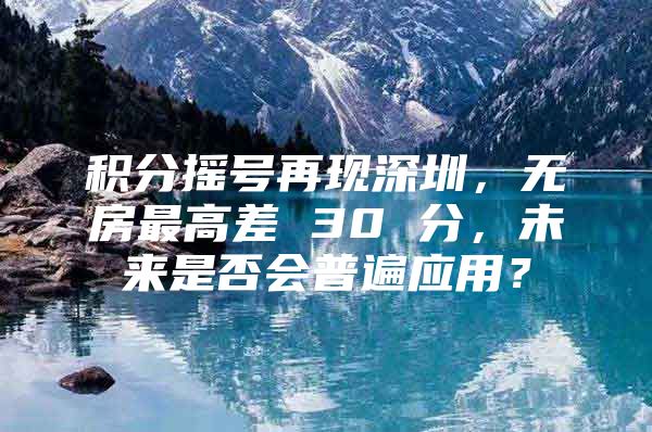 积分摇号再现深圳，无房最高差 30 分，未来是否会普遍应用？