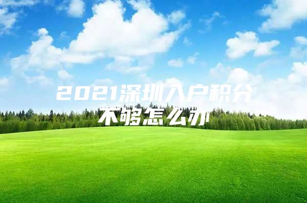 2021深圳入户积分不够怎么办