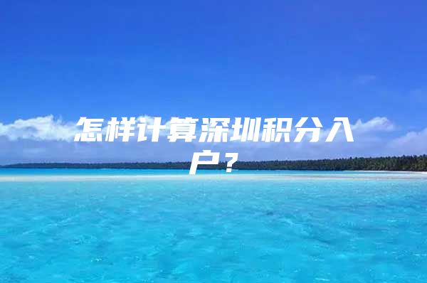 怎样计算深圳积分入户？