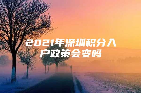 2021年深圳积分入户政策会变吗