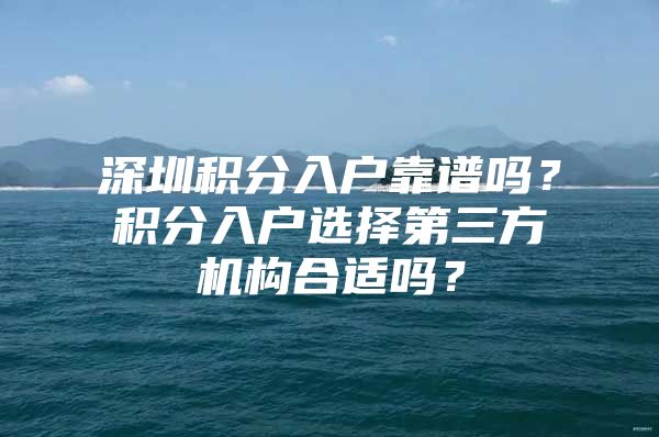 深圳积分入户靠谱吗？积分入户选择第三方机构合适吗？