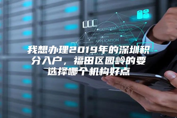 我想办理2019年的深圳积分入户，福田区园岭的要选择哪个机构好点