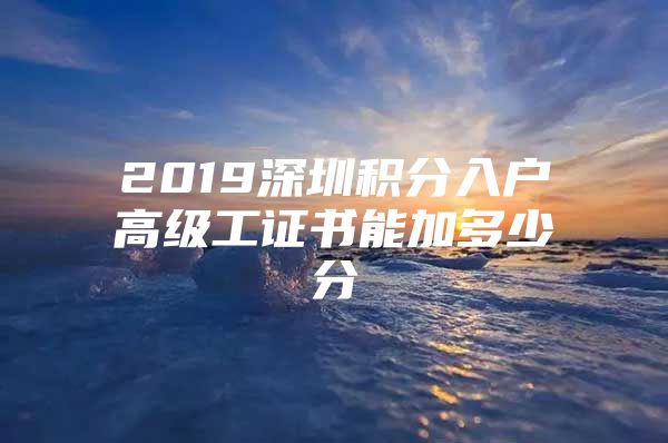 2019深圳积分入户高级工证书能加多少分
