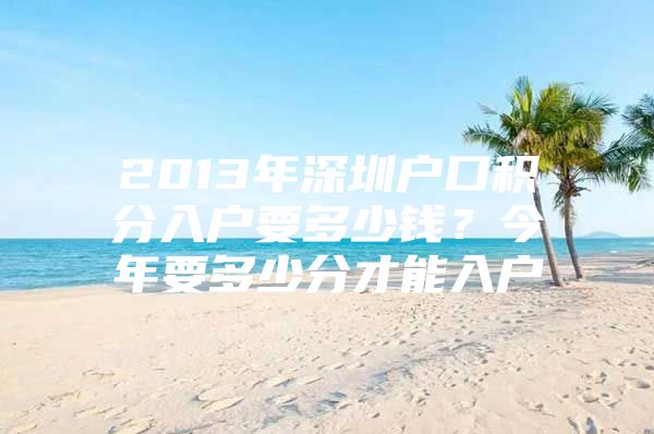 2013年深圳户口积分入户要多少钱？今年要多少分才能入户