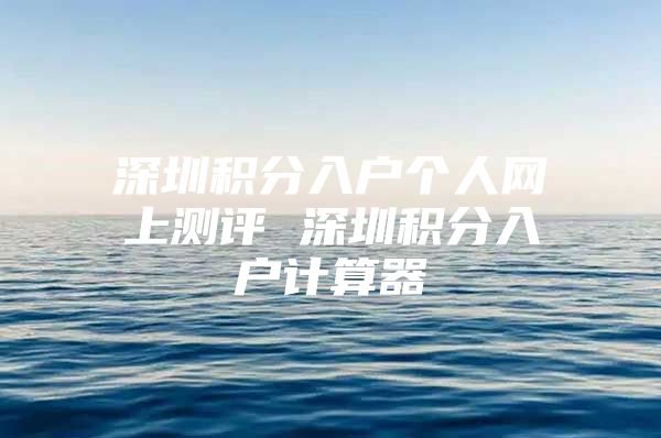 深圳积分入户个人网上测评 深圳积分入户计算器