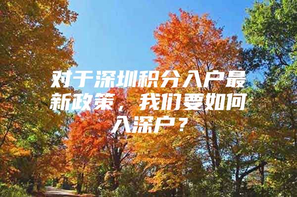 对于深圳积分入户最新政策，我们要如何入深户？