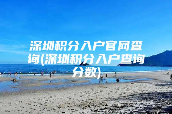 深圳积分入户官网查询(深圳积分入户查询分数)