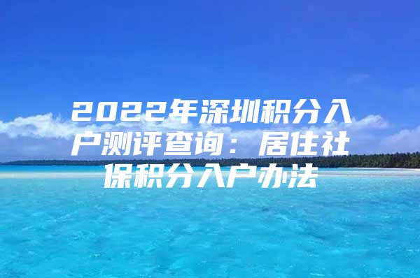 2022年深圳积分入户测评查询：居住社保积分入户办法