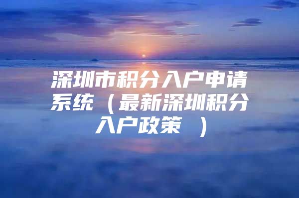 深圳市积分入户申请系统（最新深圳积分入户政策 ）