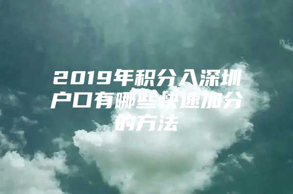 2019年积分入深圳户口有哪些快速加分的方法