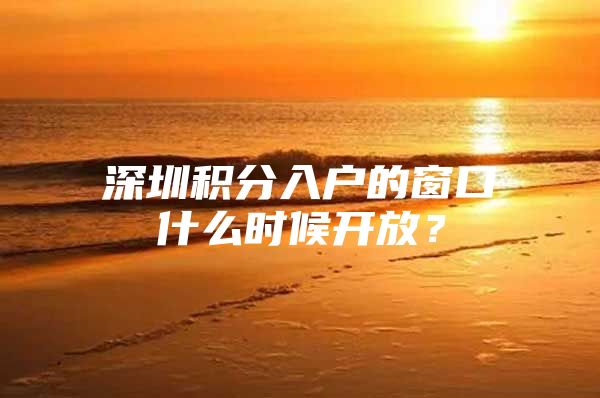 深圳积分入户的窗口什么时候开放？