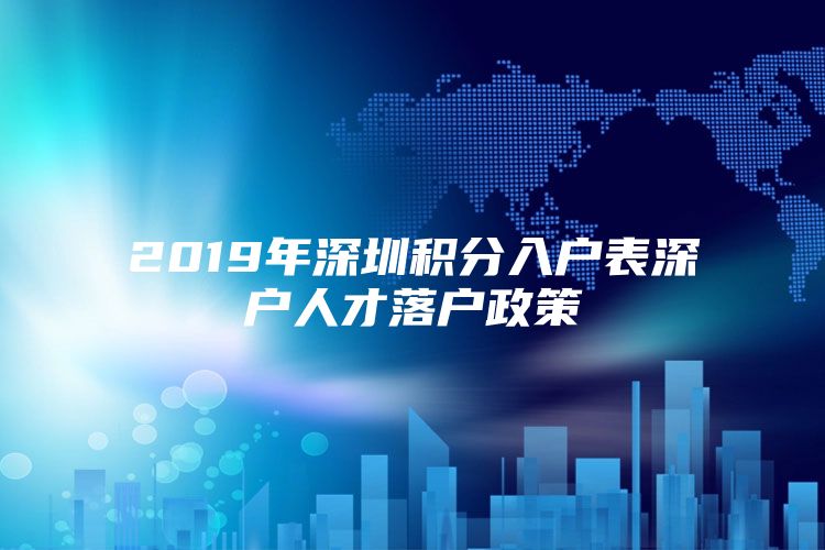 2019年深圳积分入户表深户人才落户政策