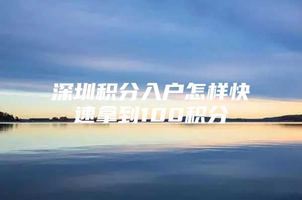 深圳积分入户怎样快速拿到100积分