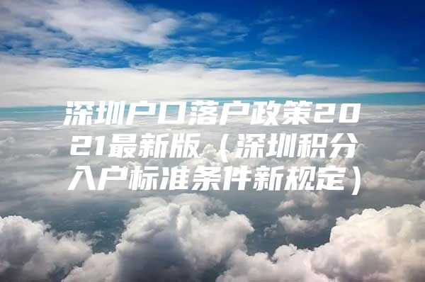 深圳户口落户政策2021最新版（深圳积分入户标准条件新规定）
