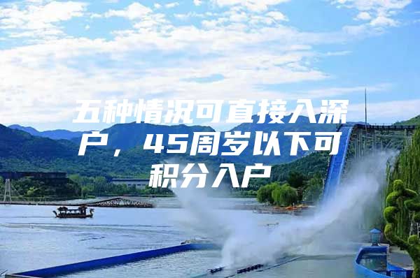 五种情况可直接入深户，45周岁以下可积分入户