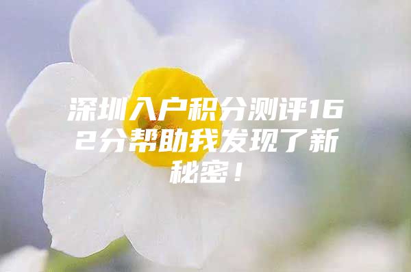 深圳入户积分测评162分帮助我发现了新秘密！