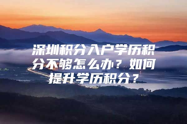 深圳积分入户学历积分不够怎么办？如何提升学历积分？