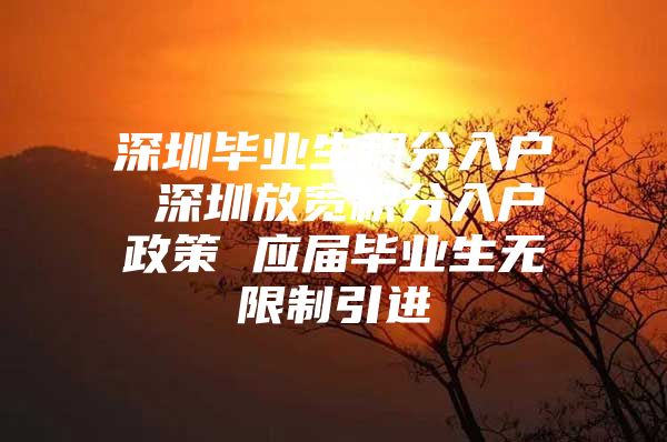 深圳毕业生积分入户 深圳放宽积分入户政策 应届毕业生无限制引进