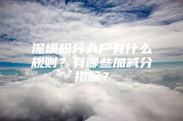 深圳积分入户有什么规则？有哪些加减分指标？