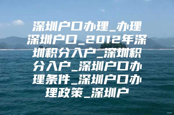 深圳户口办理_办理深圳户口_2012年深圳积分入户_深圳积分入户_深圳户口办理条件_深圳户口办理政策_深圳户