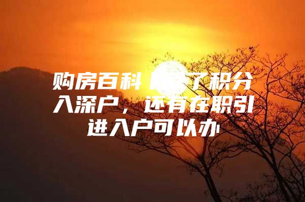 购房百科丨除了积分入深户，还有在职引进入户可以办