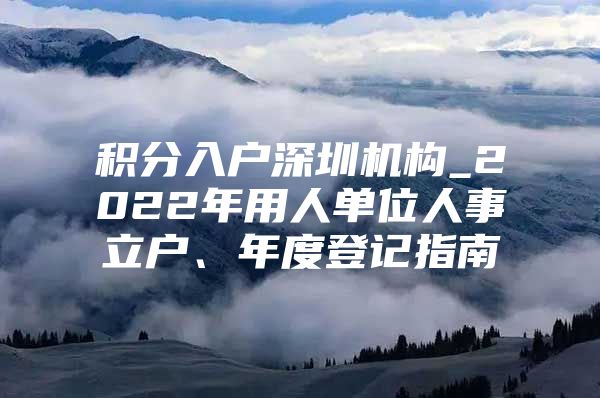 积分入户深圳机构_2022年用人单位人事立户、年度登记指南