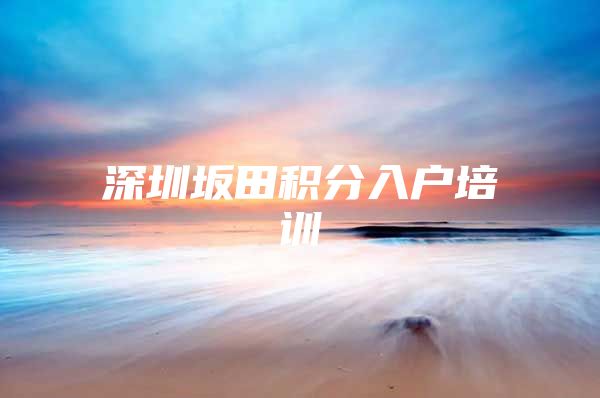 深圳坂田积分入户培训