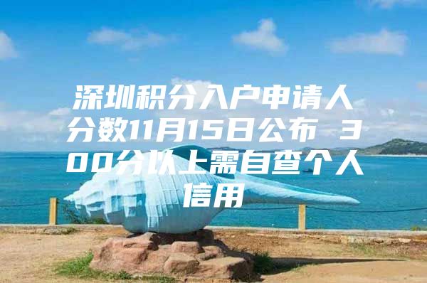 深圳积分入户申请人分数11月15日公布 300分以上需自查个人信用