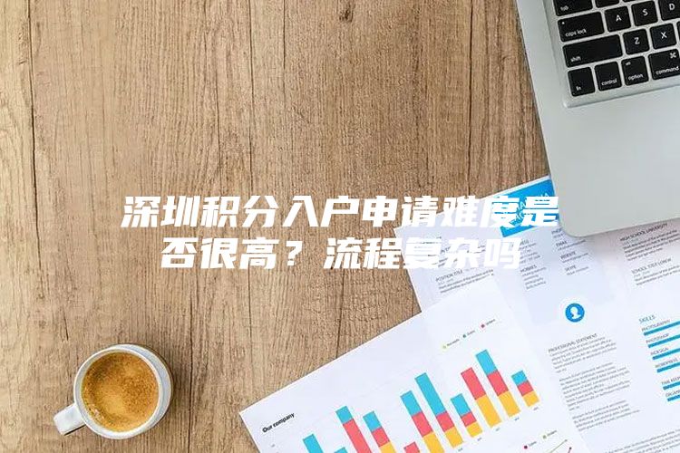 深圳积分入户申请难度是否很高？流程复杂吗