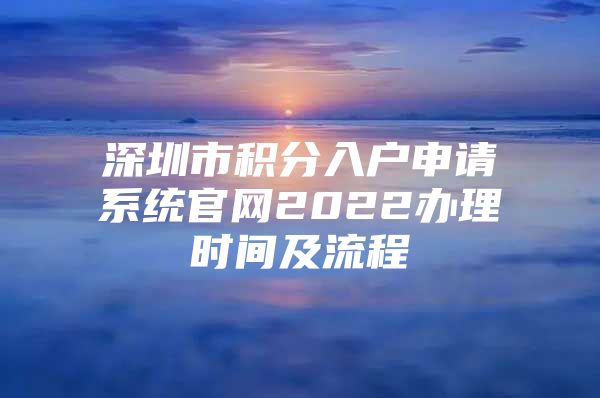 深圳市积分入户申请系统官网2022办理时间及流程
