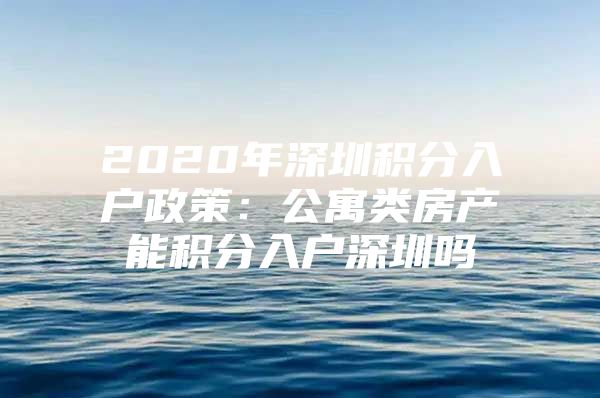 2020年深圳积分入户政策：公寓类房产能积分入户深圳吗