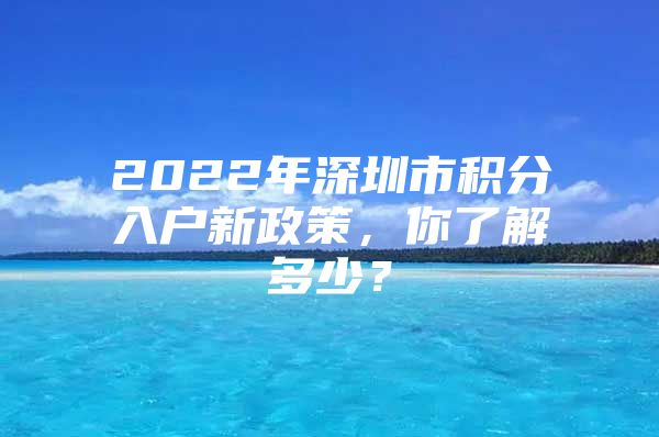 2022年深圳市积分入户新政策，你了解多少？