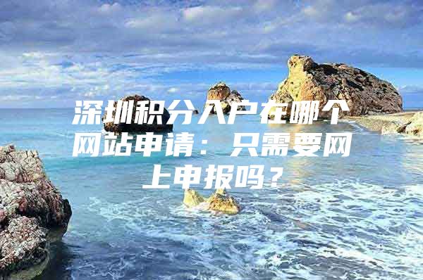 深圳积分入户在哪个网站申请：只需要网上申报吗？