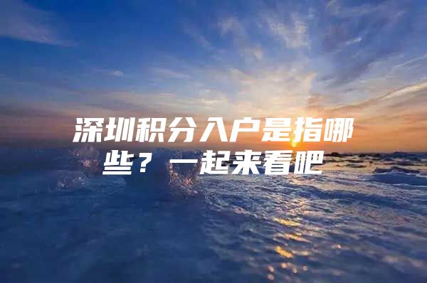 深圳积分入户是指哪些？一起来看吧