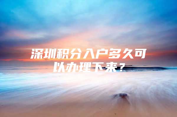 深圳积分入户多久可以办理下来？