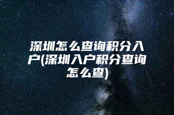 深圳怎么查询积分入户(深圳入户积分查询怎么查)