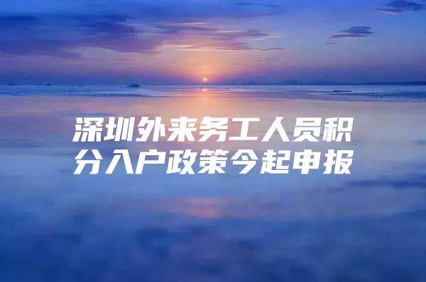 深圳外来务工人员积分入户政策今起申报