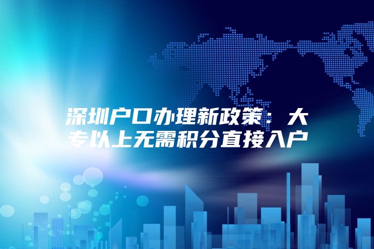 深圳户口办理新政策：大专以上无需积分直接入户