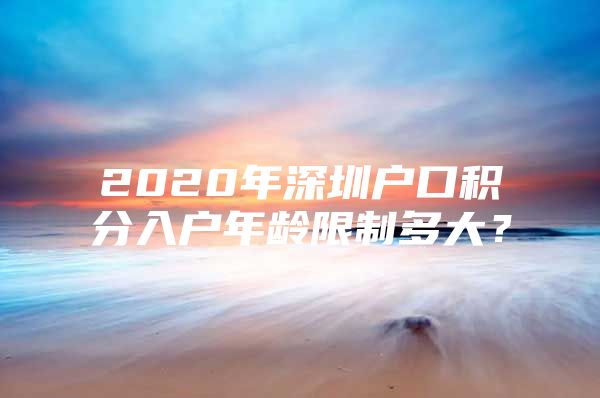 2020年深圳户口积分入户年龄限制多大？