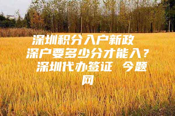 深圳积分入户新政 深户要多少分才能入？ 深圳代办签证 今题网