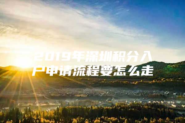 2019年深圳积分入户申请流程要怎么走