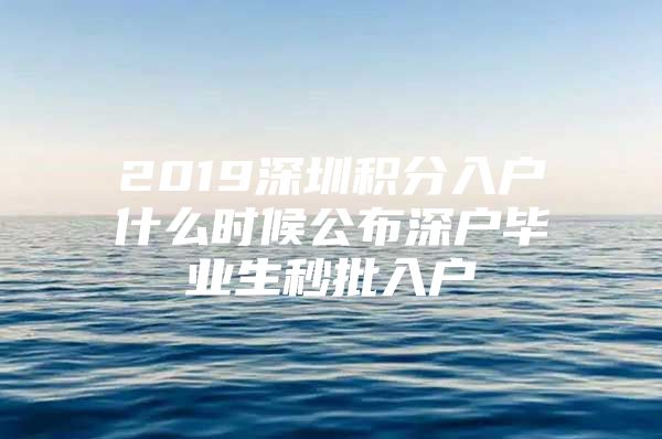 2019深圳积分入户什么时候公布深户毕业生秒批入户