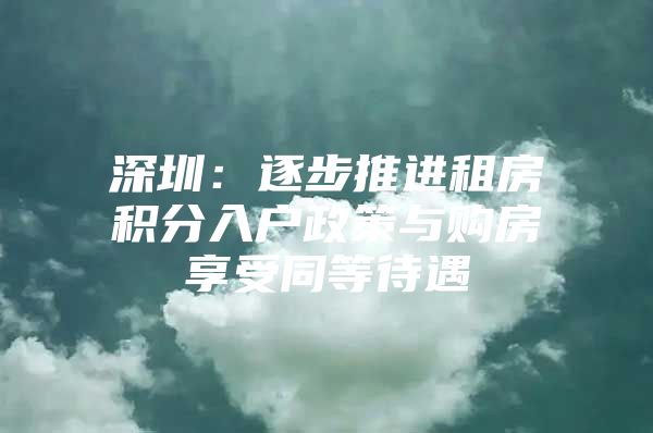 深圳：逐步推进租房积分入户政策与购房享受同等待遇
