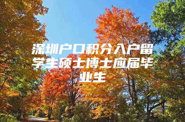 深圳户口积分入户留学生硕士博士应届毕业生
