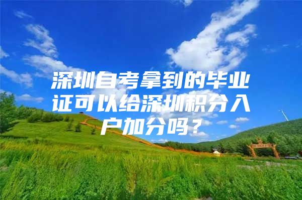 深圳自考拿到的毕业证可以给深圳积分入户加分吗？