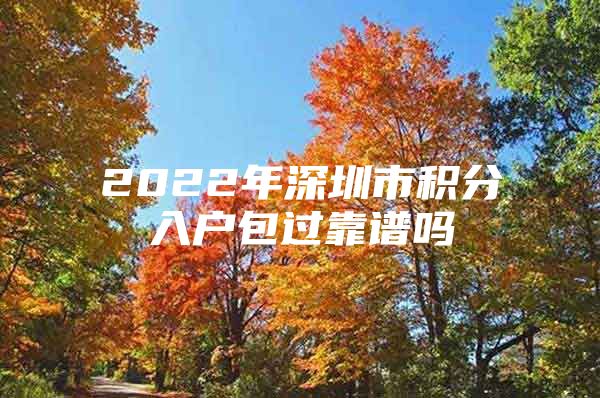 2022年深圳市积分入户包过靠谱吗