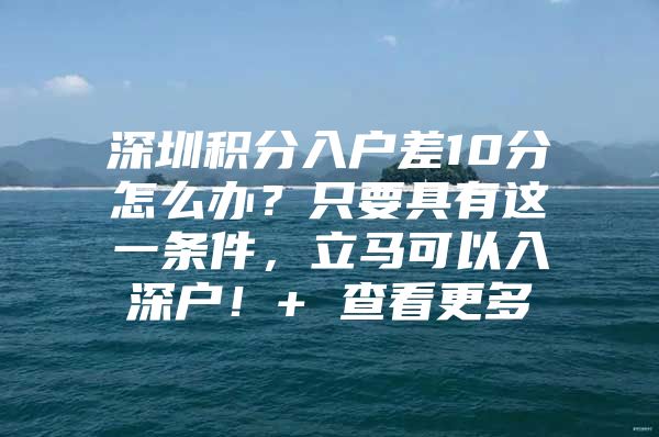 深圳积分入户差10分怎么办？只要具有这一条件，立马可以入深户！+ 查看更多