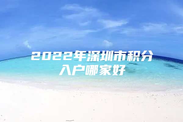 2022年深圳市积分入户哪家好