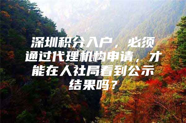 深圳积分入户，必须通过代理机构申请，才能在人社局看到公示结果吗？