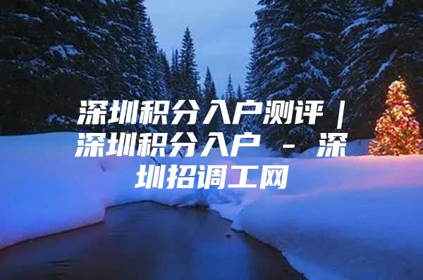 深圳积分入户测评｜深圳积分入户 - 深圳招调工网